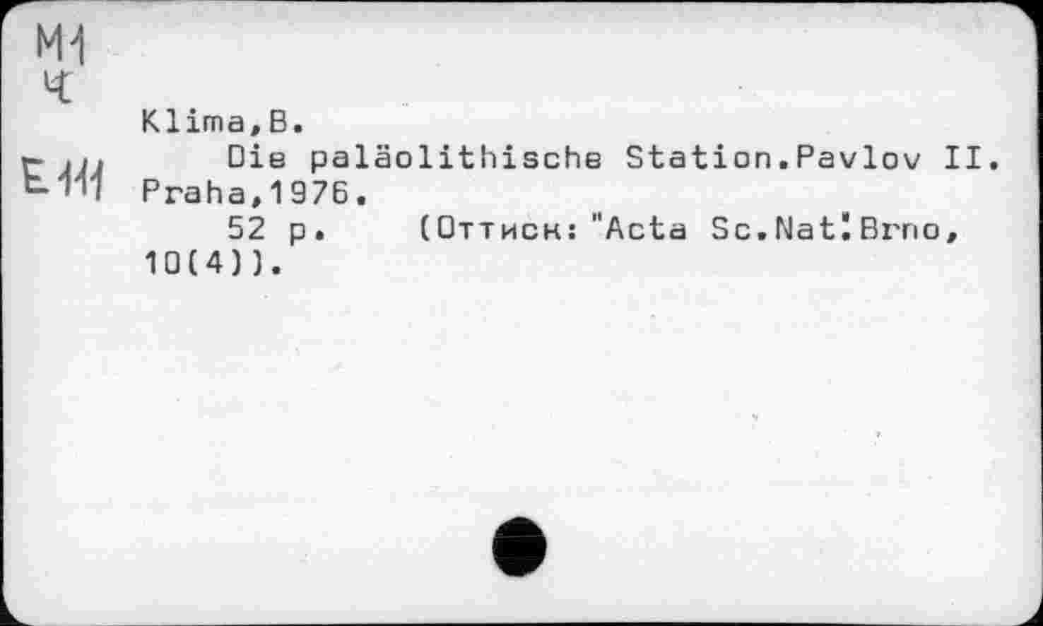 ﻿Klima,В.
Die paläolithische Station.Pavlov II. Praha,1976.
52 p. (Оттиск: "Acta Sc.Natl Brno, 10(4)).